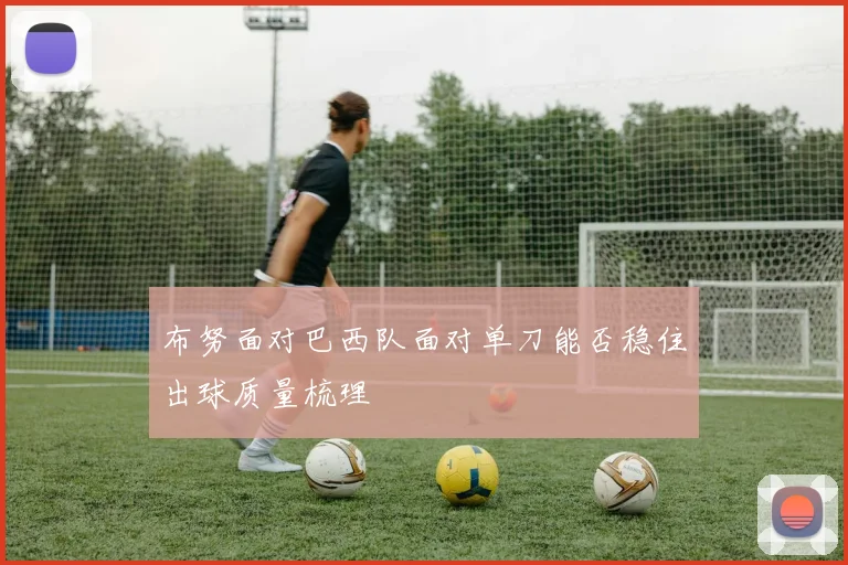 布努面对巴西队面对单刀能否稳住出球质量梳理