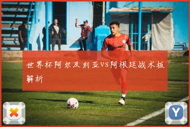 世界杯阿尔及利亚vs阿根廷战术板解析