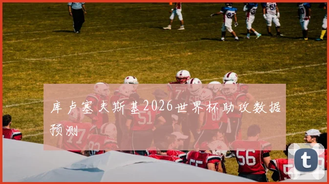库卢塞夫斯基2026世界杯助攻数据预测