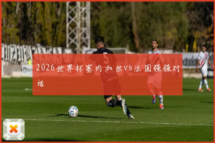 2026世界杯塞内加尔vs法国强强对话