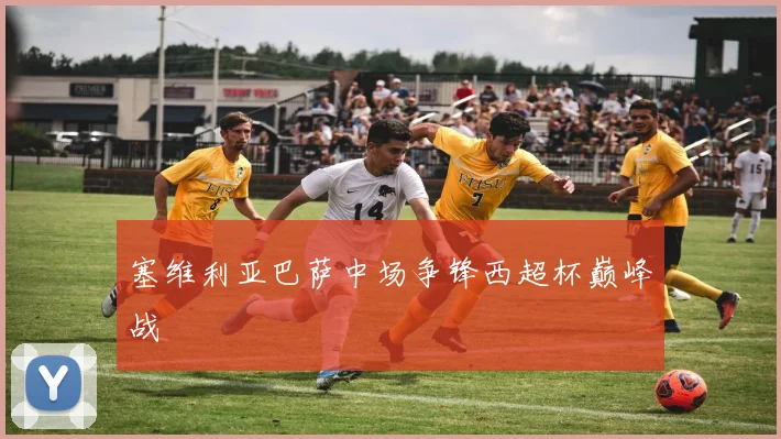 塞维利亚巴萨中场争锋西超杯巅峰战