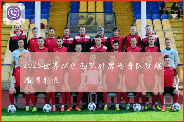 2026世界杯巴西队对摩洛哥队防线漏洞看点