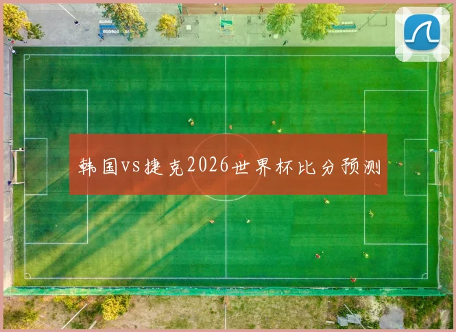 韩国vs捷克2026世界杯比分预测
