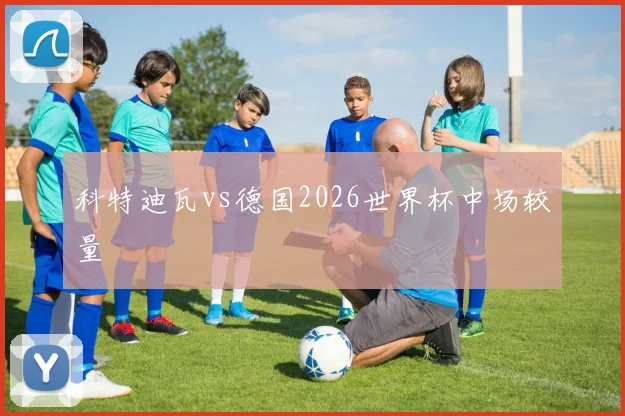 科特迪瓦vs德国2026世界杯中场较量