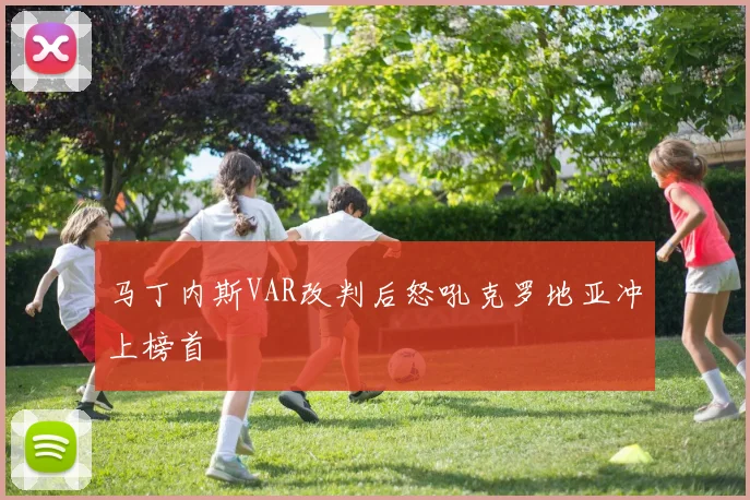 马丁内斯VAR改判后怒吼克罗地亚冲上榜首