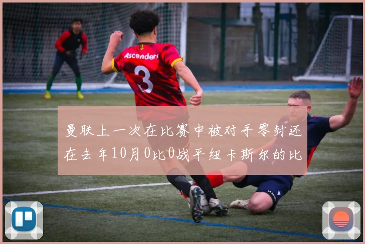 曼联上一次在比赛中被对手零封还在去年10月0比0战平纽卡斯尔的比赛