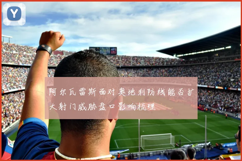 阿尔瓦雷斯面对奥地利防线能否扩大射门威胁盘口影响梳理