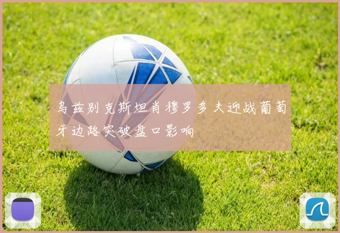 乌兹别克斯坦肖穆罗多夫迎战葡萄牙边路突破盘口影响