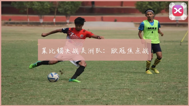 莱比锡决战美洲队：欧冠焦点战