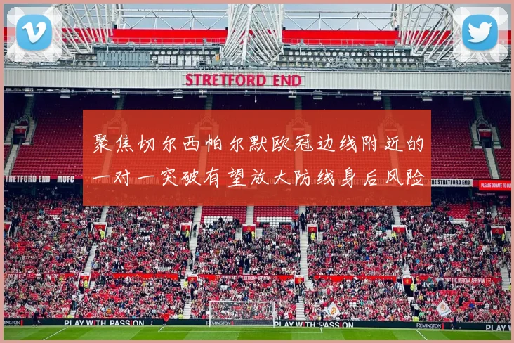 聚焦切尔西帕尔默欧冠边线附近的一对一突破有望放大防线身后风险
