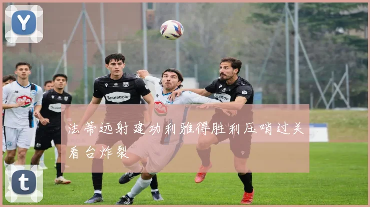 法蒂远射建功利雅得胜利压哨过关看台炸裂