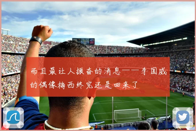 而且最让人振奋的消息——李国威的偶像梅西终究还是回来了