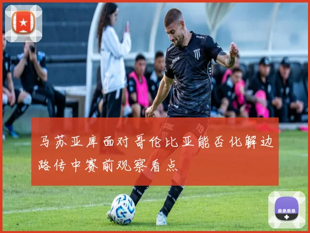 马苏亚库面对哥伦比亚能否化解边路传中赛前观察看点