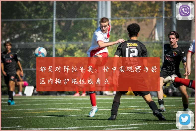 都灵对阵拉齐奥，传中前观察与禁区内掩护跑位成看点