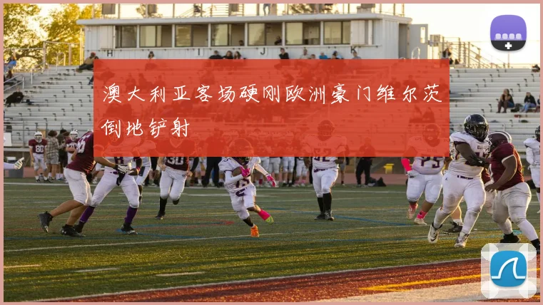 澳大利亚客场硬刚欧洲豪门维尔茨倒地铲射