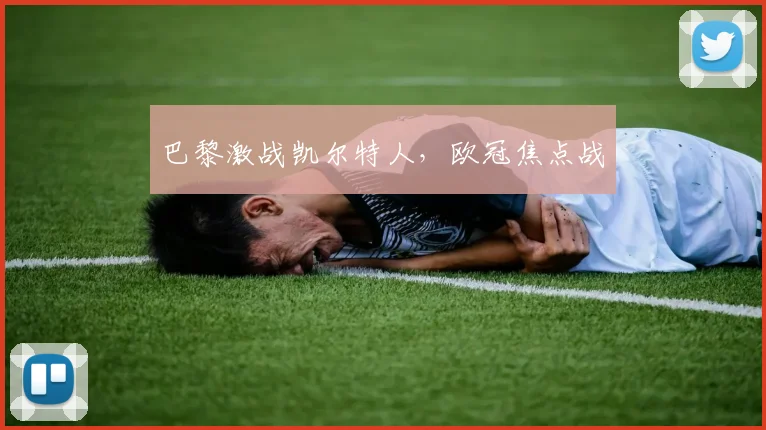 巴黎激战凯尔特人，欧冠焦点战