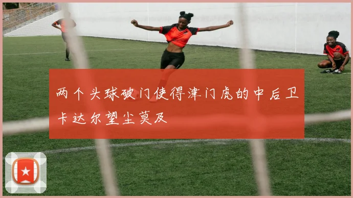 两个头球破门使得津门虎的中后卫卡达尔望尘莫及