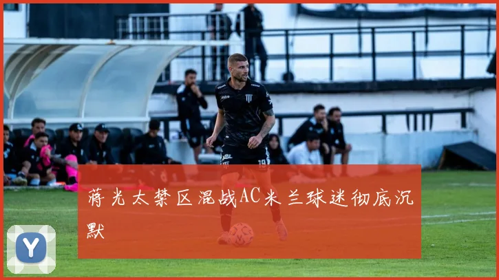 蒋光太禁区混战AC米兰球迷彻底沉默