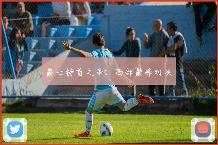 爵士榜首之争：西部巅峰对决