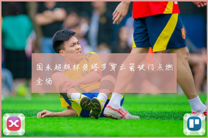 国米超级杯劳塔罗穿云箭破门点燃全场