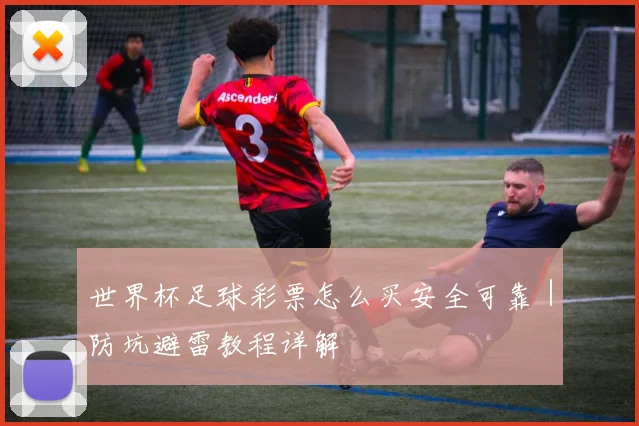 世界杯足球彩票怎么买安全可靠｜防坑避雷教程详解