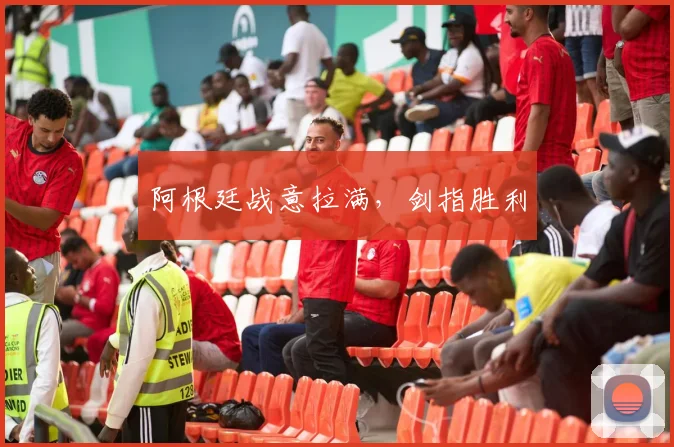 阿根廷战意拉满，剑指胜利