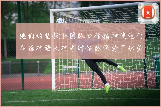 他们的坚毅和团队合作精神使他们在面对强大对手时依然保持了优势