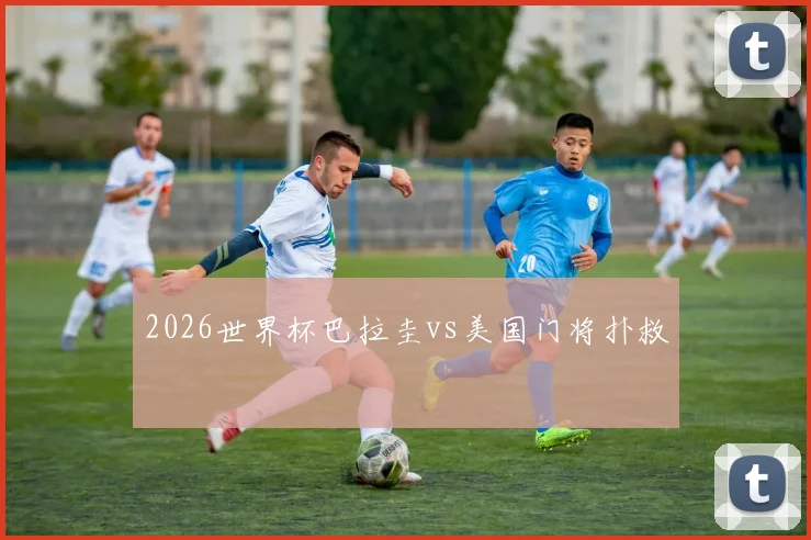 2026世界杯巴拉圭vs美国门将扑救