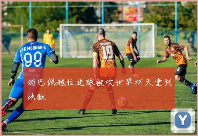 姆巴佩越位进球被吹世界杯天堂到地狱