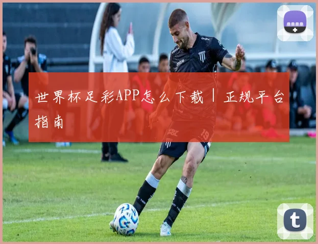世界杯足彩APP怎么下载｜正规平台指南