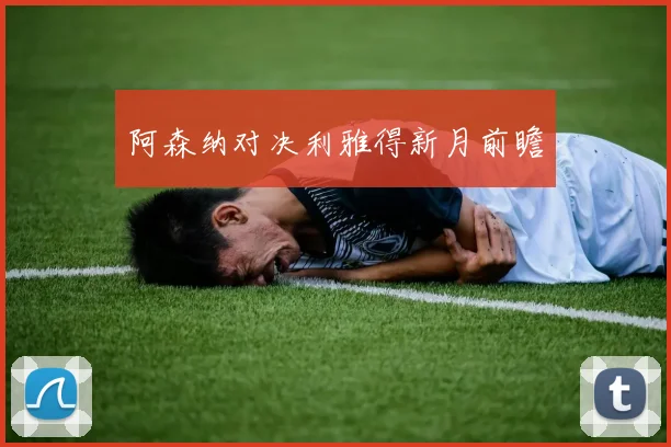 阿森纳对决利雅得新月前瞻