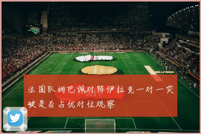 法国队姆巴佩对阵伊拉克一对一突破是否占优对位观察