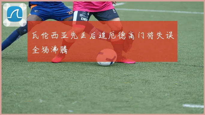 瓦伦西亚先丢后追厄德高门将失误全场沸腾