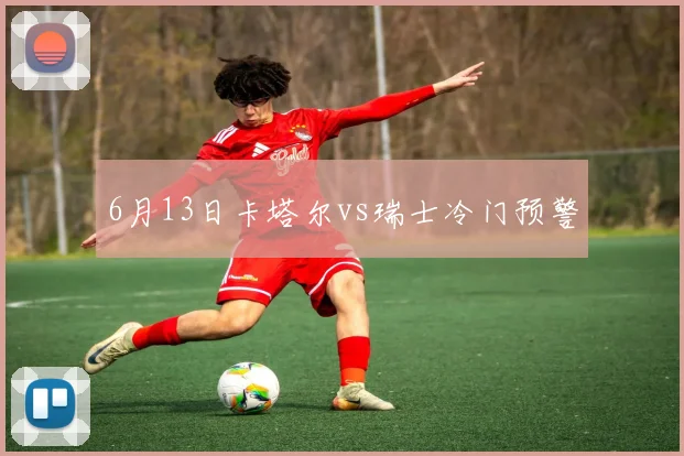 6月13日卡塔尔vs瑞士冷门预警