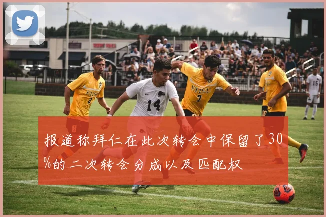 报道称拜仁在此次转会中保留了30%的二次转会分成以及匹配权