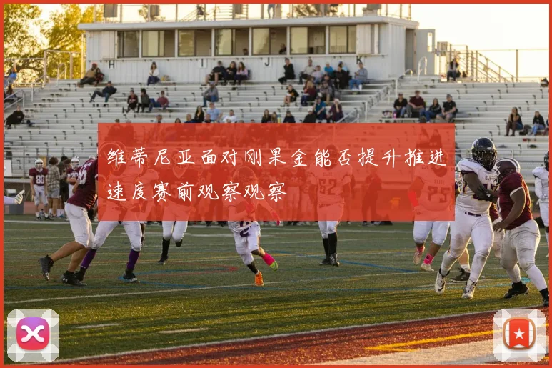 维蒂尼亚面对刚果金能否提升推进速度赛前观察观察