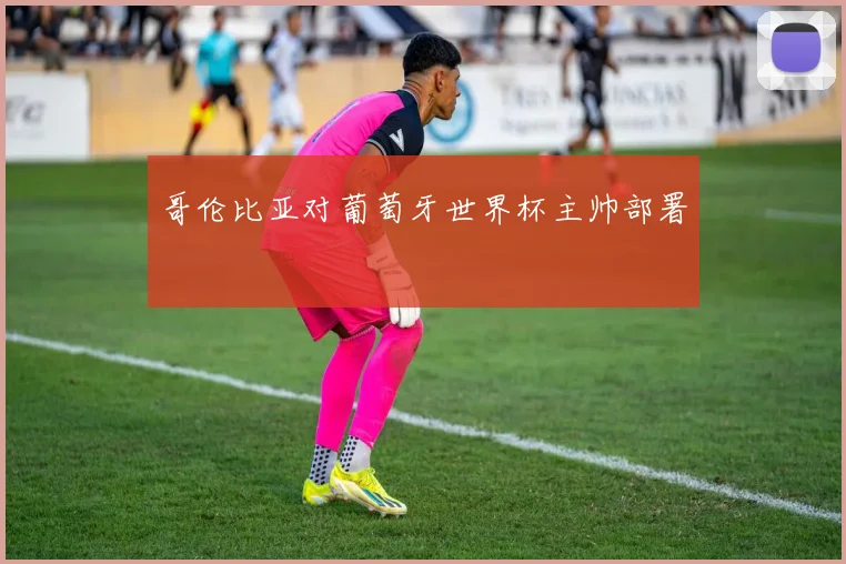 哥伦比亚对葡萄牙世界杯主帅部署