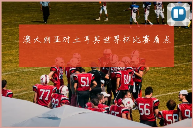 澳大利亚对土耳其世界杯比赛看点