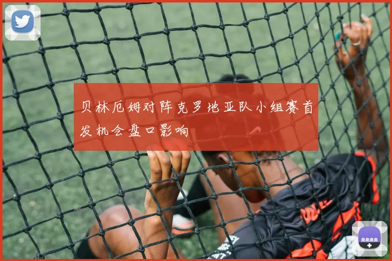 贝林厄姆对阵克罗地亚队小组赛首发机会盘口影响