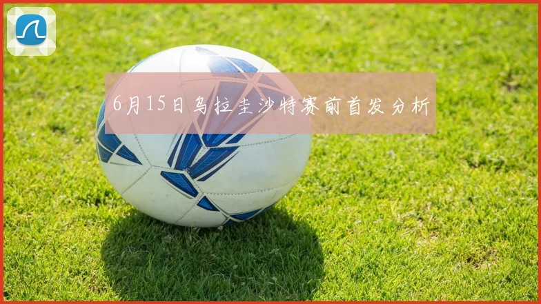 6月15日乌拉圭沙特赛前首发分析