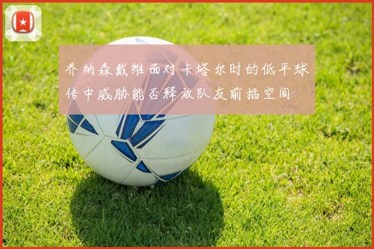 乔纳森戴维面对卡塔尔时的低平球传中威胁能否释放队友前插空间