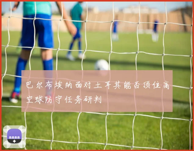 巴尔布埃纳面对土耳其能否顶住高空球防守任务研判