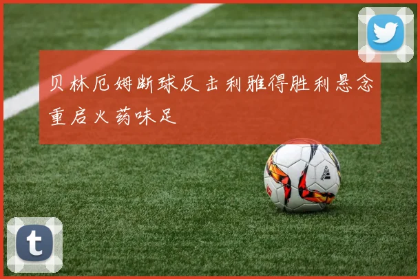 贝林厄姆断球反击利雅得胜利悬念重启火药味足