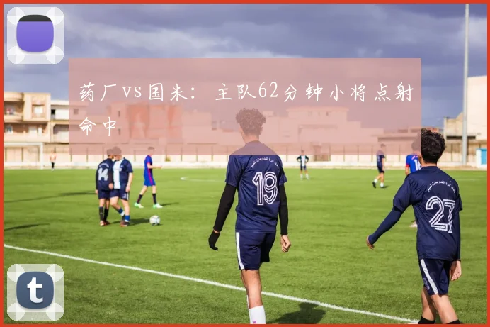 药厂vs国米：主队62分钟小将点射命中