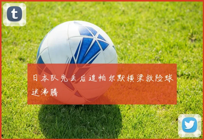日本队先丢后追帕尔默横梁救险球迷沸腾