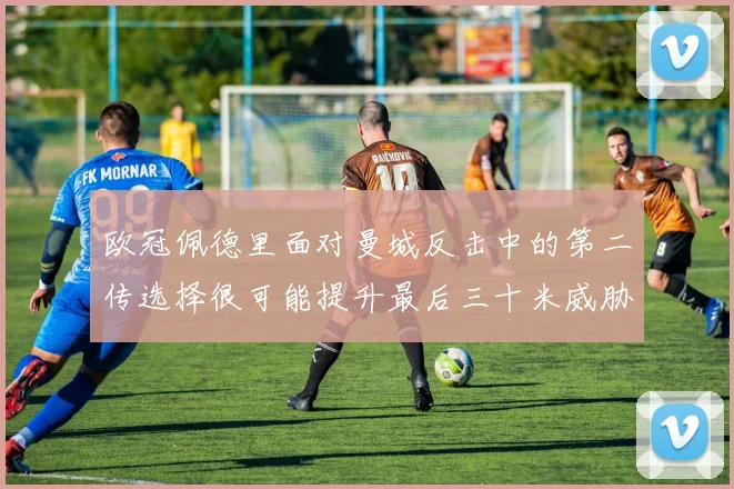 欧冠佩德里面对曼城反击中的第二传选择很可能提升最后三十米威胁