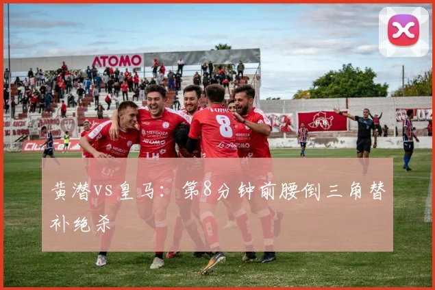 黄潜vs皇马：第8分钟前腰倒三角替补绝杀