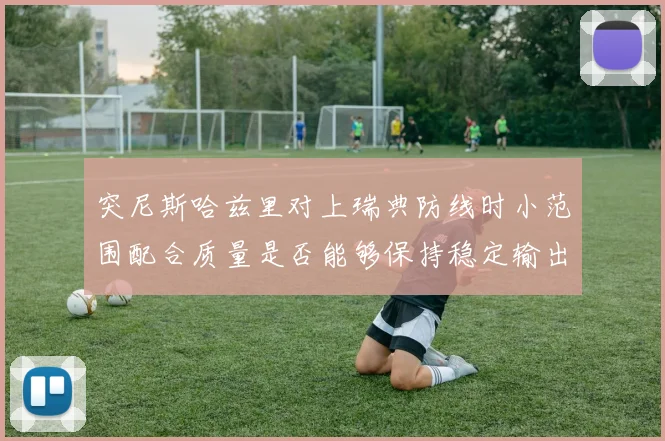 突尼斯哈兹里对上瑞典防线时小范围配合质量是否能够保持稳定输出