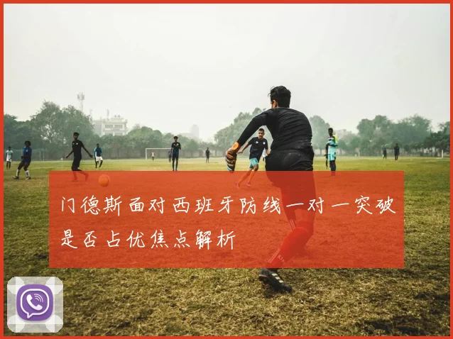 门德斯面对西班牙防线一对一突破是否占优焦点解析