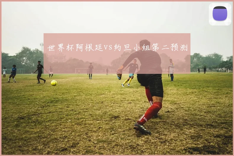 世界杯阿根廷vs约旦小组第二预测